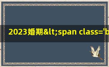 2023年<span class='bazi'> 🐺 </span>结婚吉日<span class='bazi'> 🌸 </span>查询
